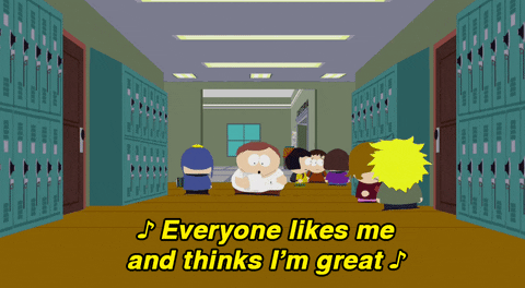 Eric Cartmen from South Park singing "everyone likes me and thinks i'm great"